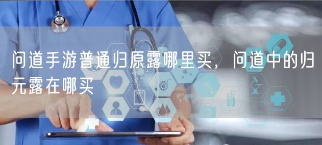 问道手游普通归原露哪里买，问道中的归元露在哪买