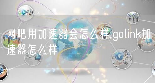 网吧用加速器会怎么样,golink加速器怎么样