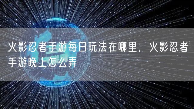 火影忍者手游每日玩法在哪里，火影忍者手游晚上怎么弄
