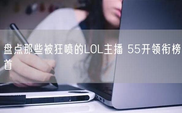 盘点那些被狂喷的LOL主播 55开领衔榜首