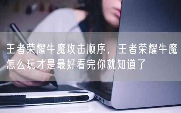 王者荣耀牛魔攻击顺序，王者荣耀牛魔怎么玩才是最好看完你就知道了