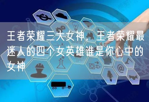 王者荣耀三大女神，王者荣耀最迷人的四个女英雄谁是你心中的女神