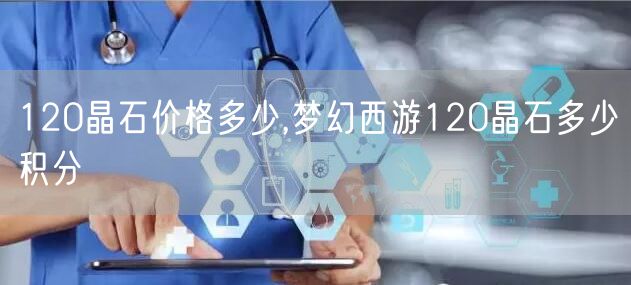 120晶石价格多少,梦幻西游120晶石多少积分