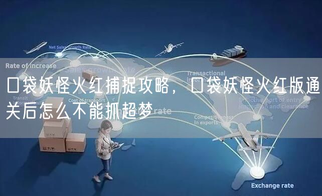 口袋妖怪火红捕捉攻略，口袋妖怪火红版通关后怎么不能抓超梦