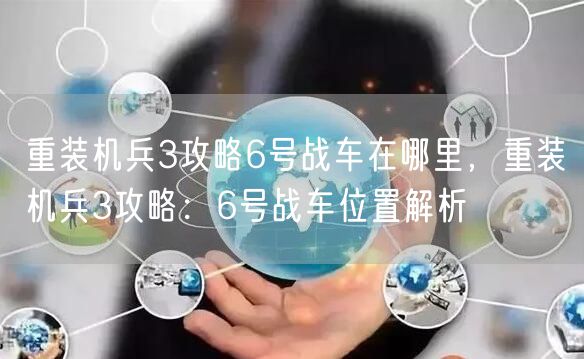 重装机兵3攻略6号战车在哪里，重装机兵3攻略：6号战车位置解析