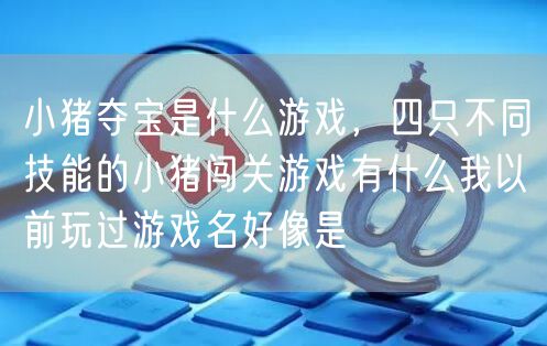 小猪夺宝是什么游戏，四只不同技能的小猪闯关游戏有什么我以前玩过游戏名好像是