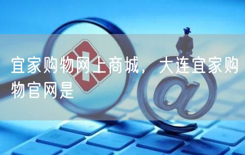 宜家购物网上商城，大连宜家购物官网是