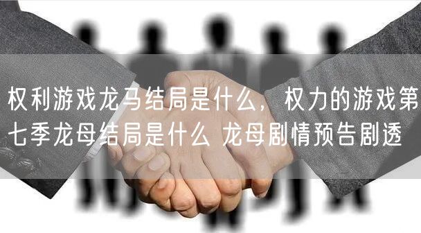 权利游戏龙马结局是什么，权力的游戏第七季龙母结局是什么 龙母剧情预告剧透