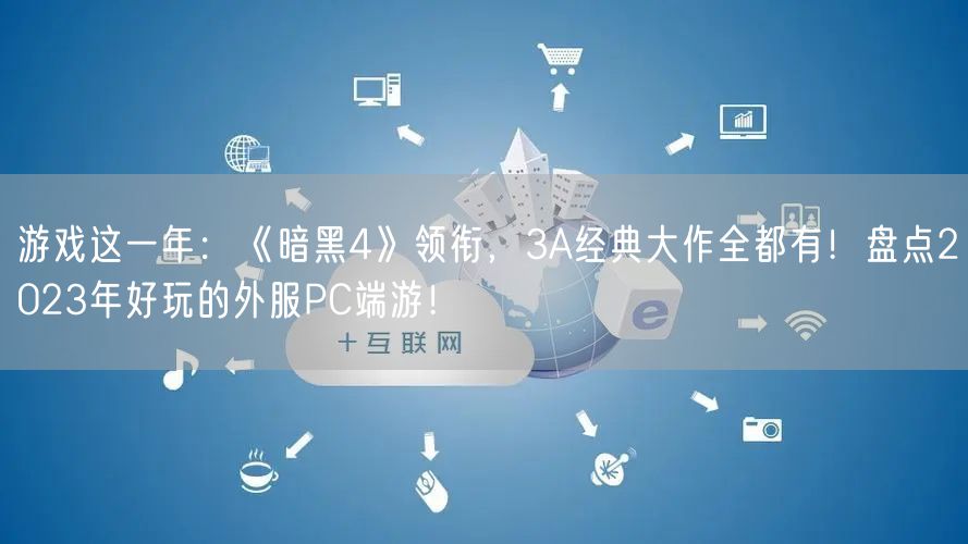 游戏这一年：《暗黑4》领衔，3A经典大作全都有！盘点2023年好玩的外服PC端游！