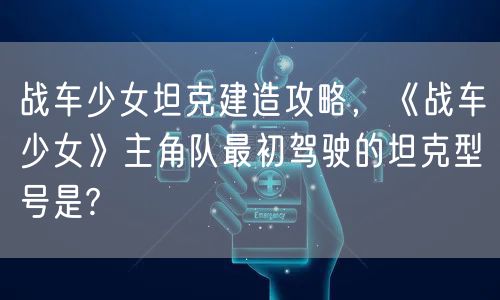 战车少女坦克建造攻略，《战车少女》主角队最初驾驶的坦克型号是?