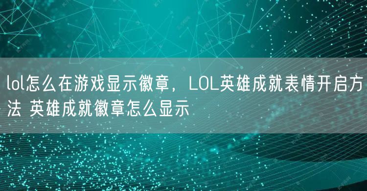 lol怎么在游戏显示徽章，LOL英雄成就表情开启方法 英雄成就徽章怎么显示