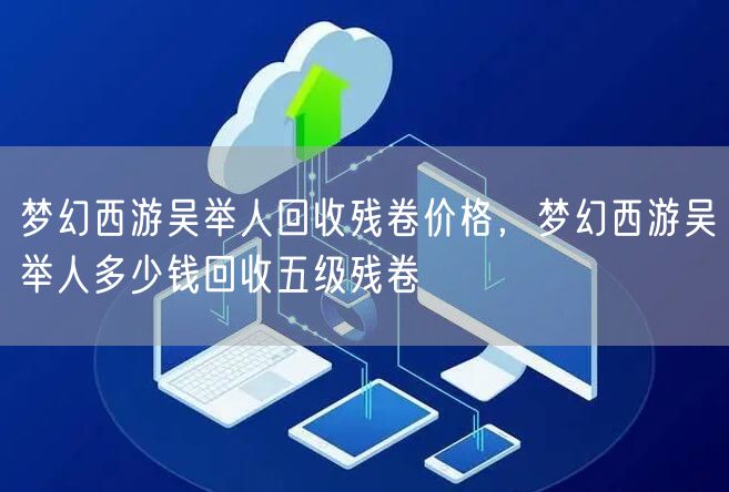 梦幻西游吴举人回收残卷价格，梦幻西游吴举人多少钱回收五级残卷