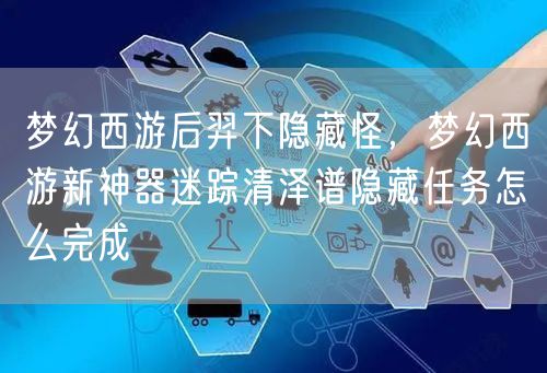 梦幻西游后羿下隐藏怪，梦幻西游新神器迷踪清泽谱隐藏任务怎么完成