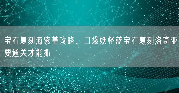 宝石复刻海紫堇攻略，口袋妖怪蓝宝石复刻洛奇亚要通关才能抓
