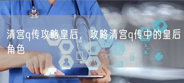 清宫q传攻略皇后，攻略清宫q传中的皇后角色