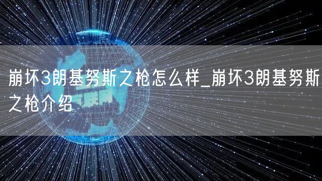 崩坏3朗基努斯之枪怎么样_崩坏3朗基努斯之枪介绍