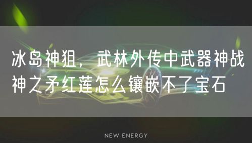 冰岛神狙，武林外传中武器神战神之矛红莲怎么镶嵌不了宝石