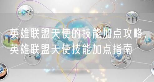 英雄联盟天使的技能加点攻略，英雄联盟天使技能加点指南