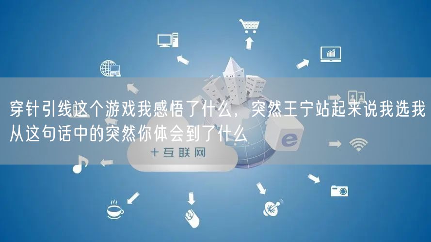 穿针引线这个游戏我感悟了什么，突然王宁站起来说我选我从这句话中的突然你体会到了什么