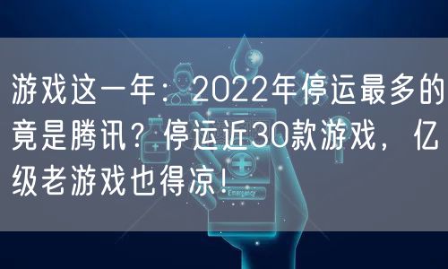 游戏这一年：2022年停运最多的竟是腾讯？停运近30款游戏，亿级老游戏也得凉！