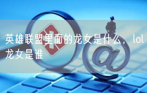 英雄联盟里面的龙女是什么，lol龙女是谁