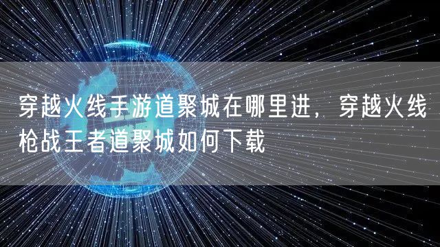 穿越火线手游道聚城在哪里进，穿越火线枪战王者道聚城如何下载
