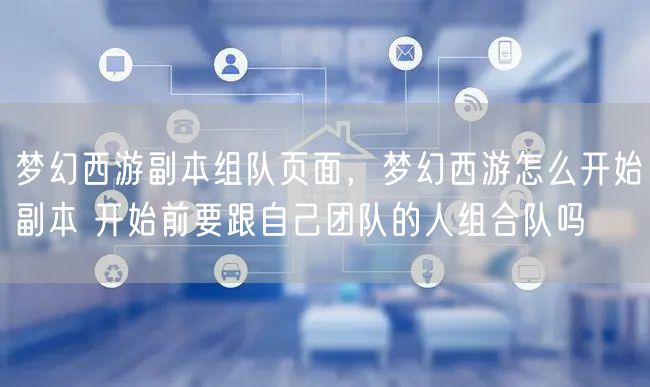 梦幻西游副本组队页面，梦幻西游怎么开始副本 开始前要跟自己团队的人组合队吗
