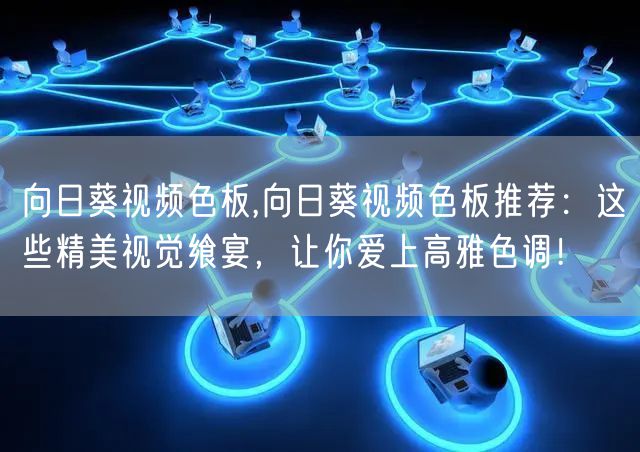 向日葵视频色板,向日葵视频色板推荐：这些精美视觉飨宴，让你爱上高雅色调！