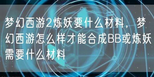 梦幻西游2炼妖要什么材料，梦幻西游怎么样才能合成BB或炼妖需要什么材料