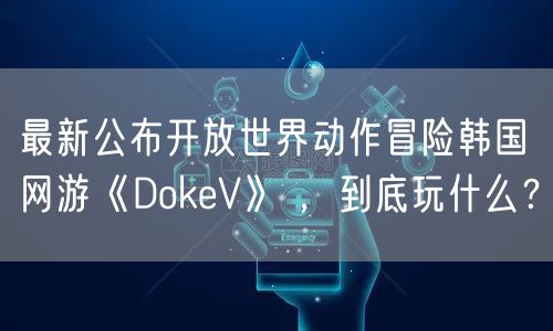 最新公布开放世界动作冒险韩国网游《DokeV》 ，到底玩什么？