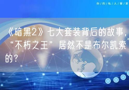 《暗黑2》七大套装背后的故事，“不朽之王”居然不是布尔凯索的？
