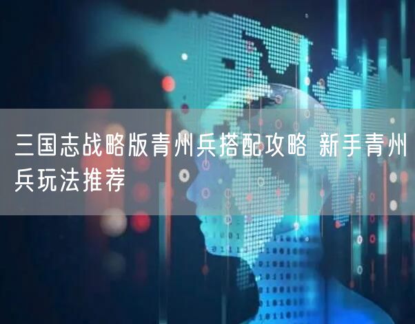 三国志战略版青州兵搭配攻略 新手青州兵玩法推荐