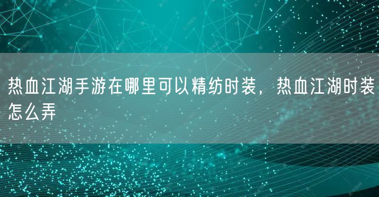热血江湖手游在哪里可以精纺时装，热血江湖时装怎么弄