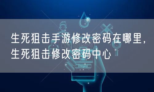 生死狙击手游修改密码在哪里，生死狙击修改密码中心
