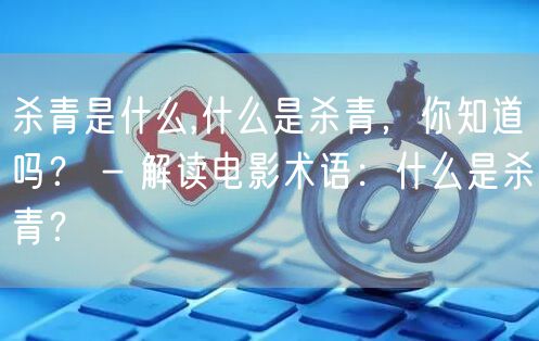 杀青是什么,什么是杀青，你知道吗？ - 解读电影术语：什么是杀青？