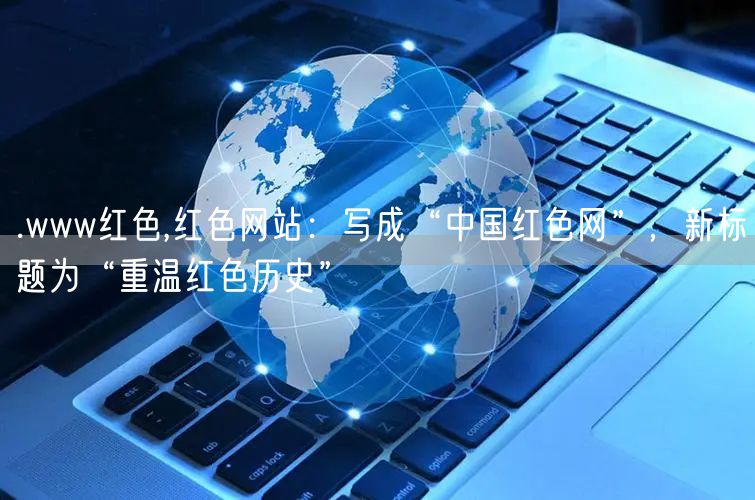 .www红色,红色网站：写成“中国红色网”，新标题为“重温红色历史”