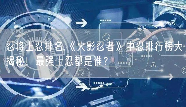 忍将上忍排名,《火影忍者》中忍排行榜大揭秘！最强上忍都是谁？