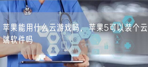 苹果能用什么云游戏吗，苹果5可以装个云端软件吗