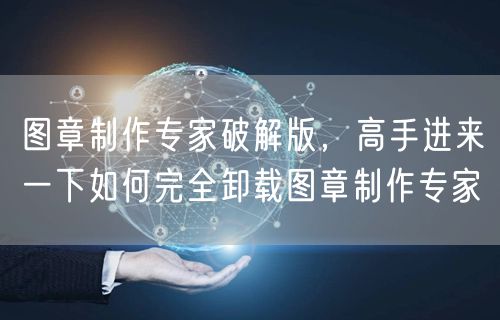 图章制作专家破解版，高手进来一下如何完全卸载图章制作专家