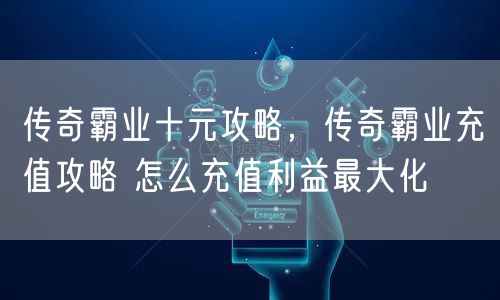 传奇霸业十元攻略，传奇霸业充值攻略 怎么充值利益最大化