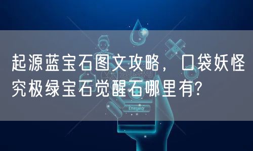 起源蓝宝石图文攻略，口袋妖怪究极绿宝石觉醒石哪里有?