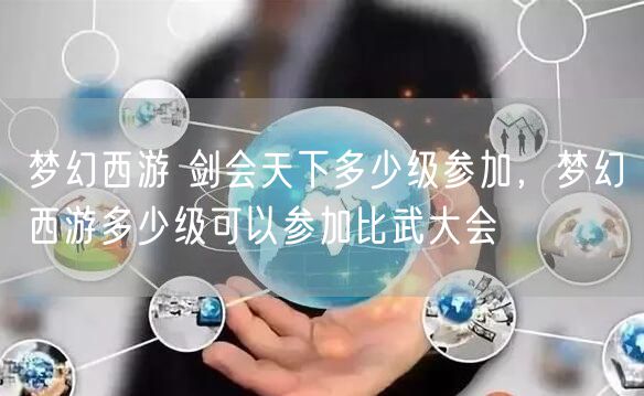 梦幻西游 剑会天下多少级参加，梦幻西游多少级可以参加比武大会