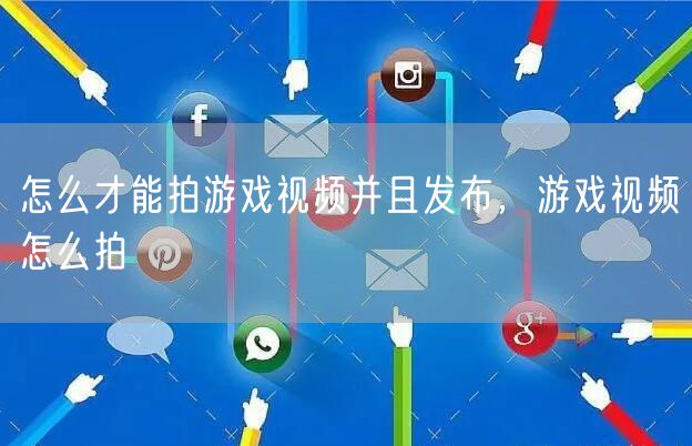 怎么才能拍游戏视频并且发布，游戏视频怎么拍