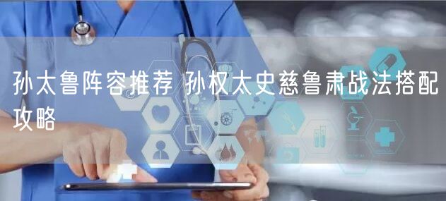 孙太鲁阵容推荐 孙权太史慈鲁肃战法搭配攻略