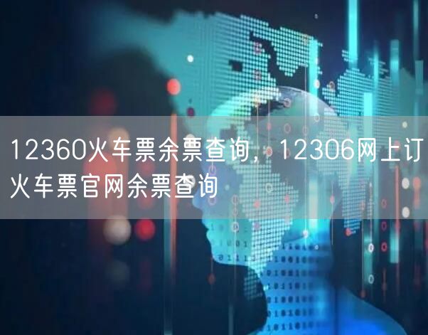 12360火车票余票查询，12306网上订火车票官网余票查询