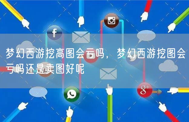 梦幻西游挖高图会亏吗，梦幻西游挖图会亏吗还是卖图好呢