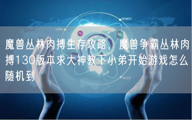 魔兽丛林肉搏生存攻略，魔兽争霸丛林肉搏130版本求大神教下小弟开始游戏怎么随机到