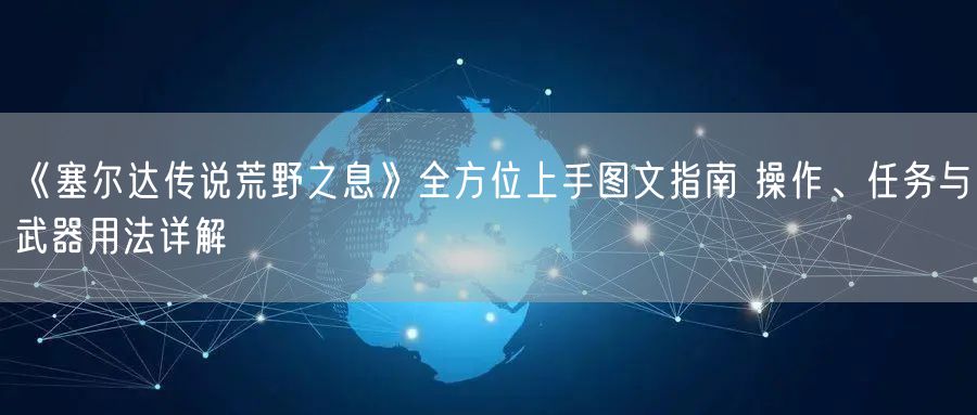 《塞尔达传说荒野之息》全方位上手图文指南 操作、任务与武器用法详解
