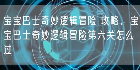 宝宝巴士奇妙逻辑冒险 攻略，宝宝巴士奇妙逻辑冒险第六关怎么过