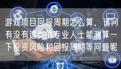 游戏项目回报周期怎么算，请问有没有这类的专业人士能测算一下投资风险和回报周期等问题呢